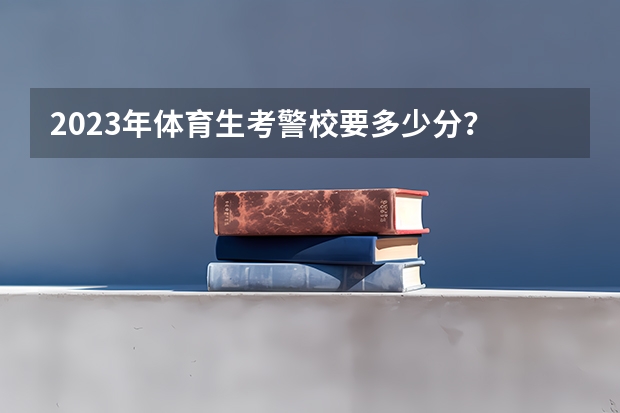 2023年体育生考警校要多少分？