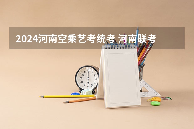 2024河南空乘艺考统考 河南联考时间