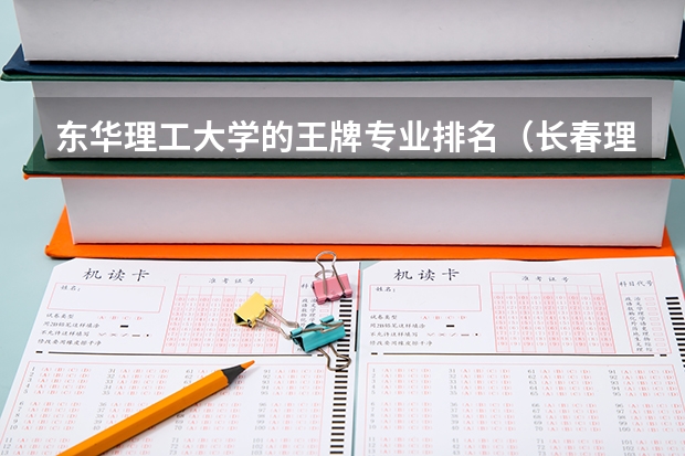 东华理工大学的王牌专业排名（长春理工大学最好的专业）