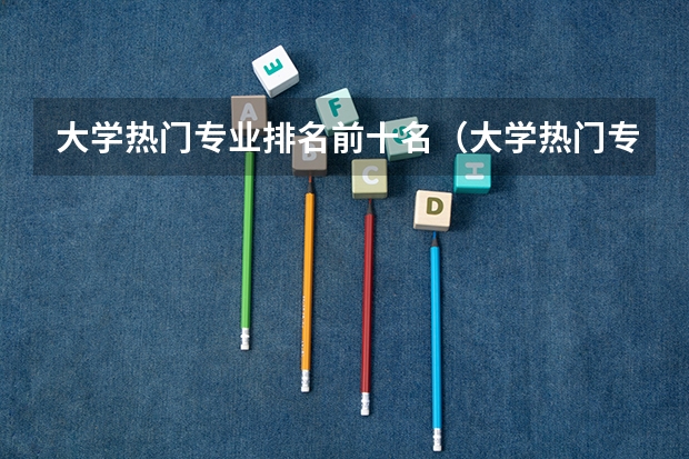 大学热门专业排名前十名（大学热门专业排行榜）