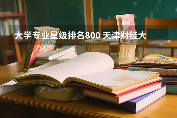 大学专业星级排名800 天津财经大学王牌专业排名