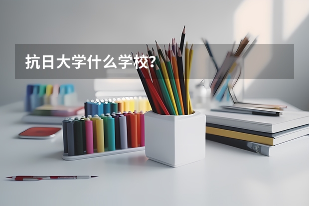 抗日大学什么学校?