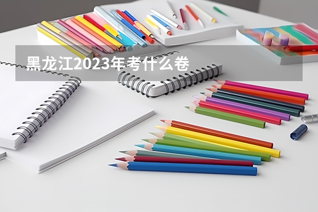黑龙江2023年考什么卷
