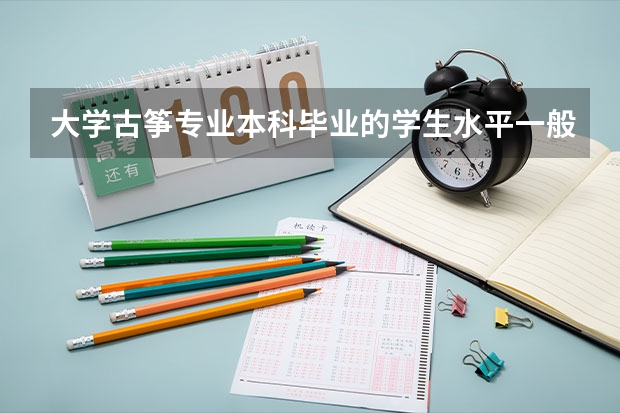 大学古筝专业本科毕业的学生水平一般能到什么程度啊