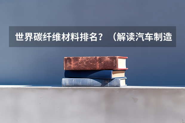 世界碳纤维材料排名？（解读汽车制造领域的“碳纤维热”）