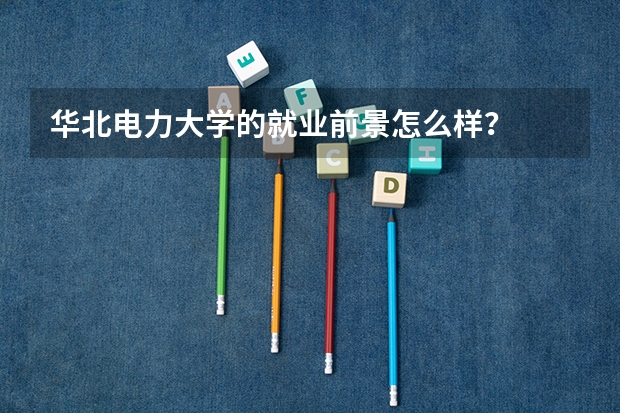 华北电力大学的就业前景怎么样？