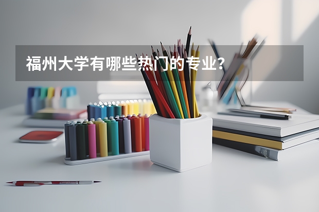 福州大学有哪些热门的专业?