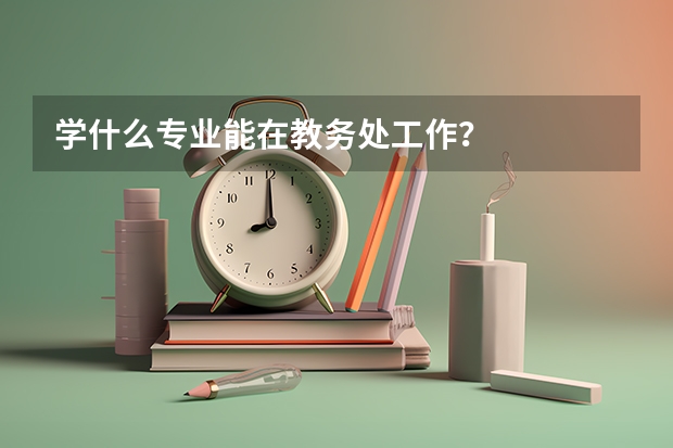 学什么专业能在教务处工作？