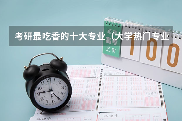 考研最吃香的十大专业（大学热门专业排名前十名）