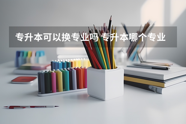 专升本可以换专业吗 专升本哪个专业最好考