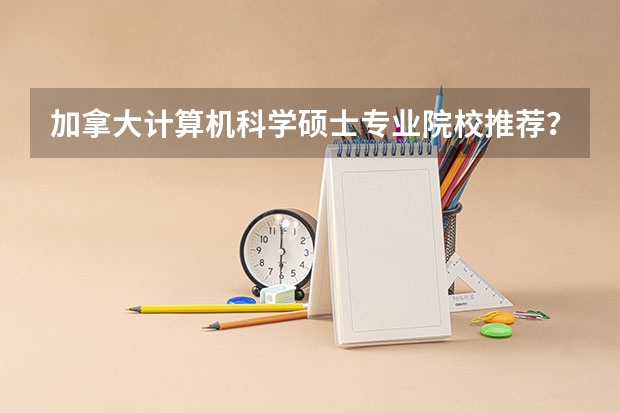 加拿大计算机科学硕士专业院校推荐？ 美国计算机专业大学排名前十