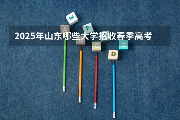 2025年山东哪些大学招收春季高考考生