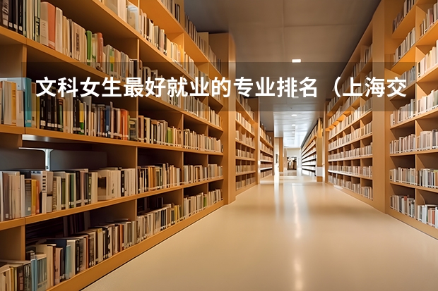 文科女生最好就业的专业排名（上海交通大学专业排名）