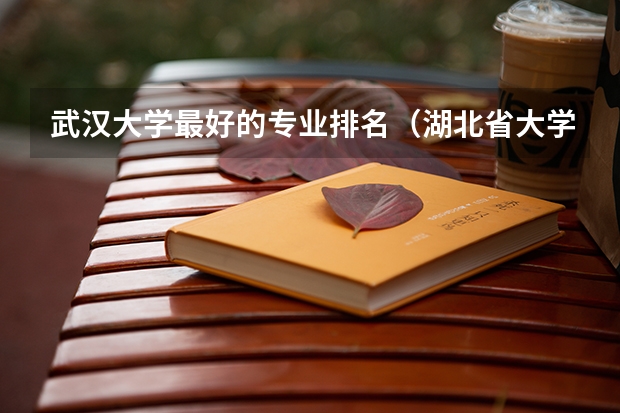 武汉大学最好的专业排名（湖北省大学排名:华中科大武汉大中国地大位居前三）