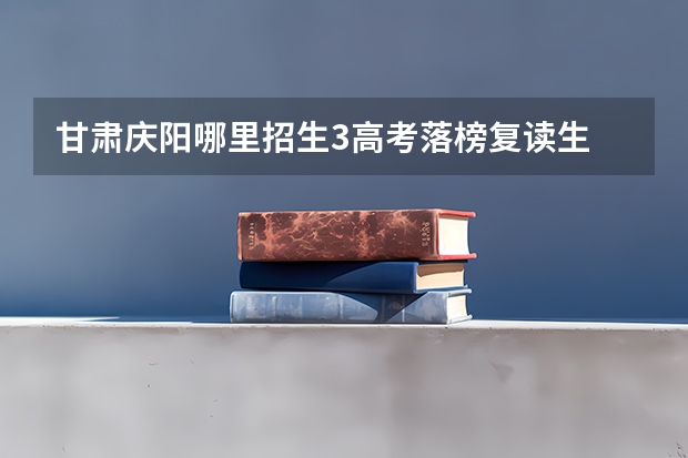 甘肃庆阳哪里招生3高考落榜复读生