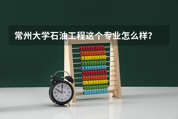 常州大学石油工程这个专业怎么样？