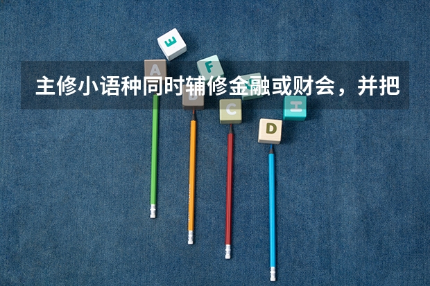 主修小语种同时辅修金融或财会,并把辅修专业作为考研目标可行吗?