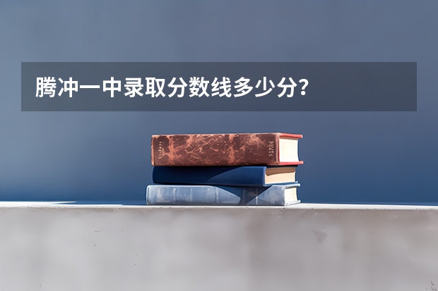 腾冲一中录取分数线多少分？