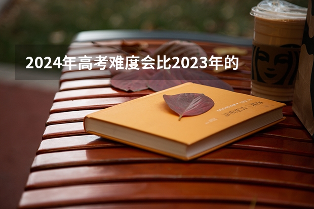 2024年高考难度会比2023年的大吗？