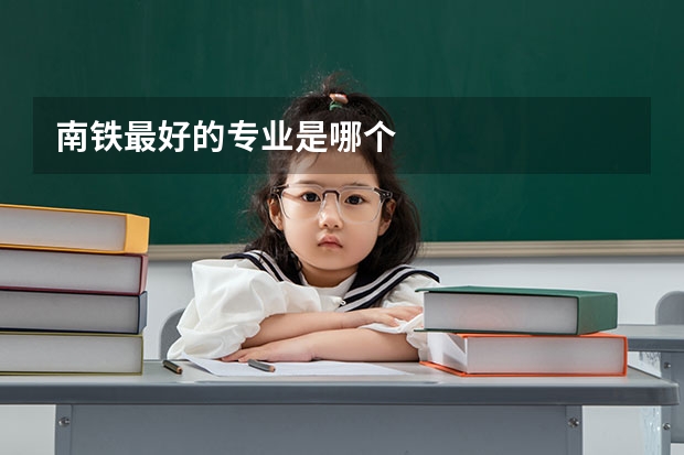 南铁最好的专业是哪个