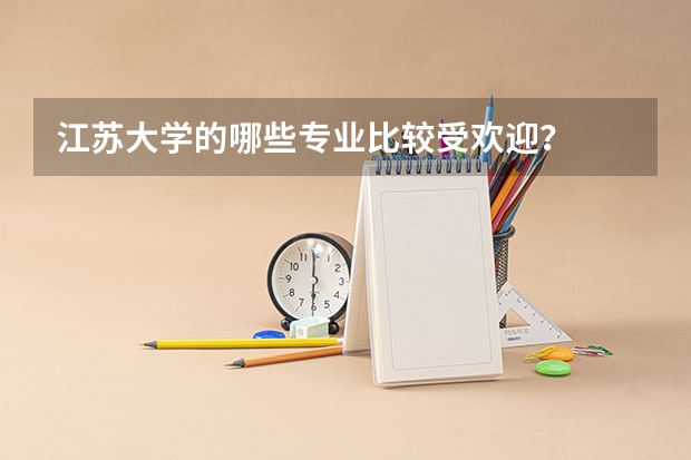 江苏大学的哪些专业比较受欢迎？