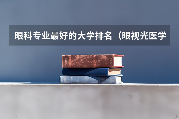 眼科专业最好的大学排名（眼视光医学专业大学排名）