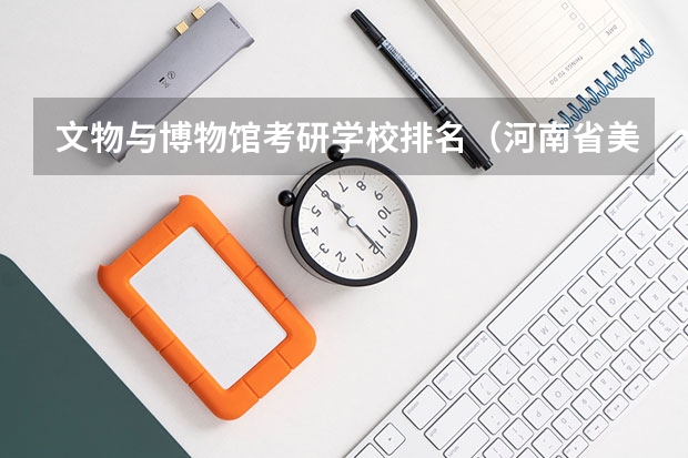 文物与博物馆考研学校排名（河南省美术专业学校排名）