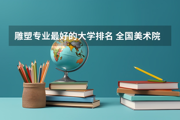 雕塑专业最好的大学排名 全国美术院校排名榜