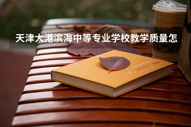 天津大港滨海中等专业学校教学质量怎么样？