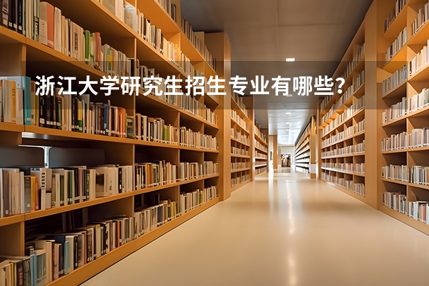 浙江大学研究生招生专业有哪些？