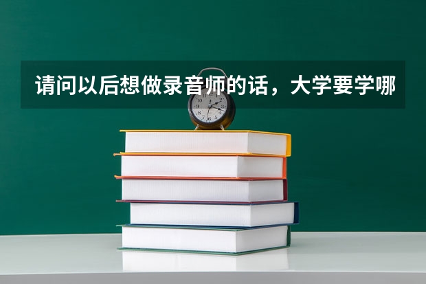 请问以后想做录音师的话,大学要学哪个专业呢?