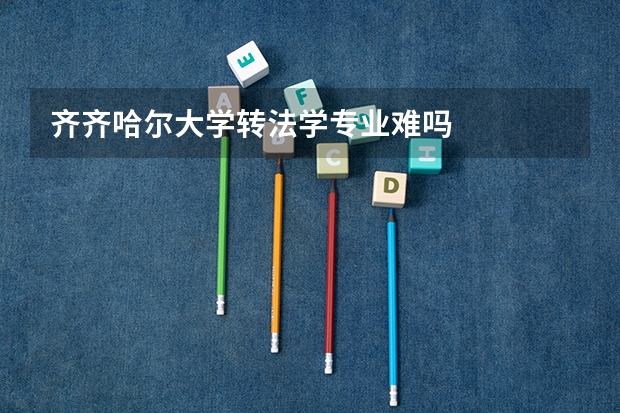 齐齐哈尔大学转法学专业难吗