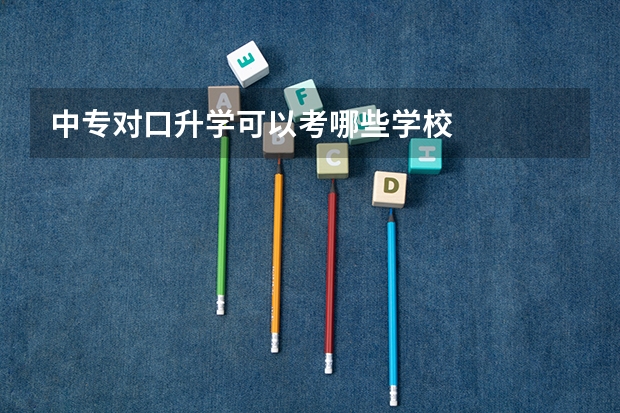 中专对口升学可以考哪些学校