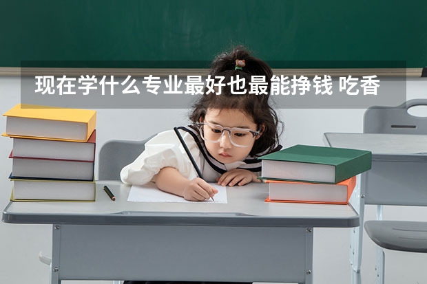 现在学什么专业最好也最能挣钱 吃香的专业有哪些