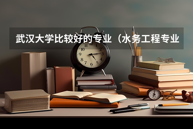 武汉大学比较好的专业（水务工程专业大学排名）