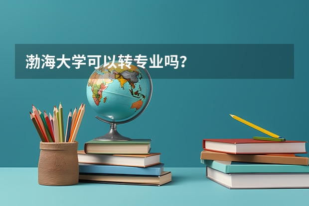 渤海大学可以转专业吗?