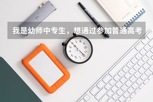我是幼师中专生，想通过参加普通高考考大学，如何报名？要考哪些科目？