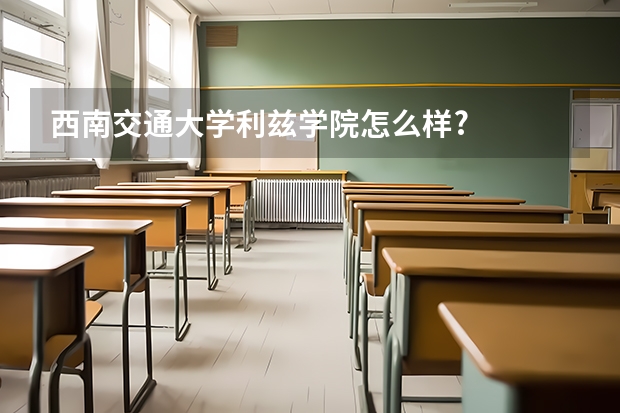 西南交通大学利兹学院怎么样?