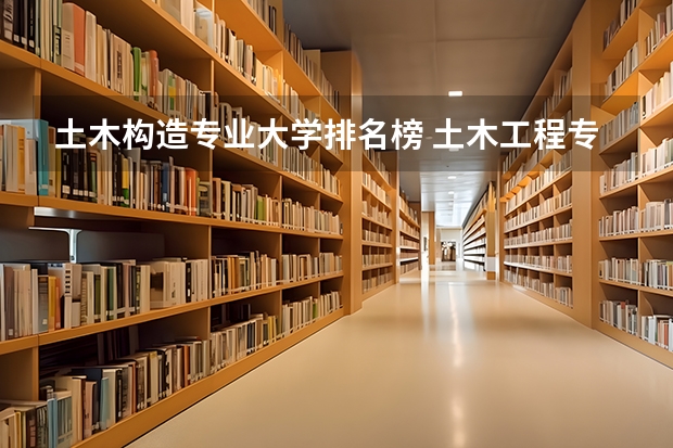 土木构造专业大学排名榜 土木工程专业大学排名