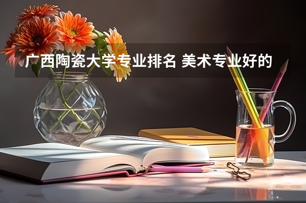 广西陶瓷大学专业排名 美术专业好的综合类大学排名