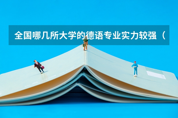 全国哪几所大学的德语专业实力较强（十个左右就OK，最好按实力排名）（适合文科生，而且有德语专业的大学）