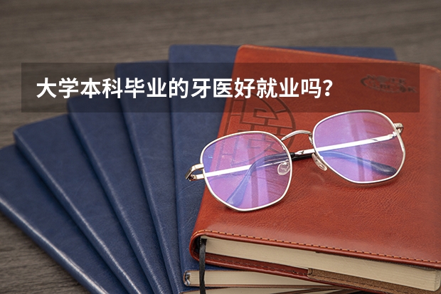 大学本科毕业的牙医好就业吗？