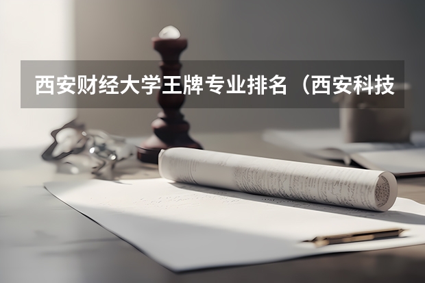 西安财经大学王牌专业排名（西安科技大学最好的专业排名）