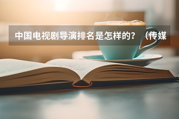 中国电视剧导演排名是怎样的？（传媒类大学世界排名）