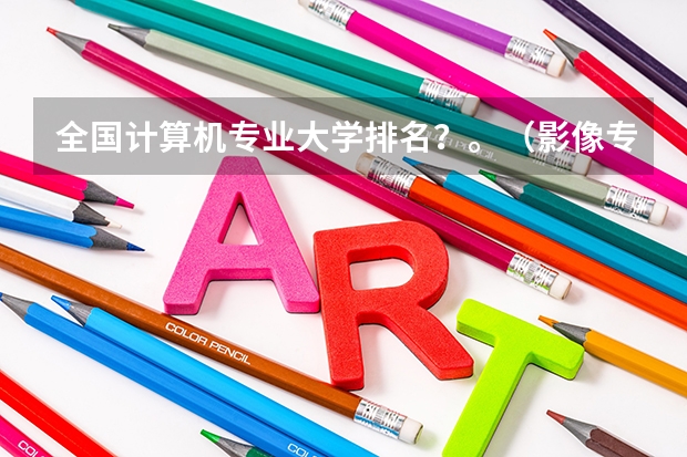 全国计算机专业大学排名？。（影像专业研究生院校排名）