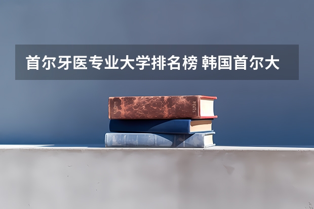 首尔牙医专业大学排名榜 韩国首尔大学和延世大学,世界排名第几?