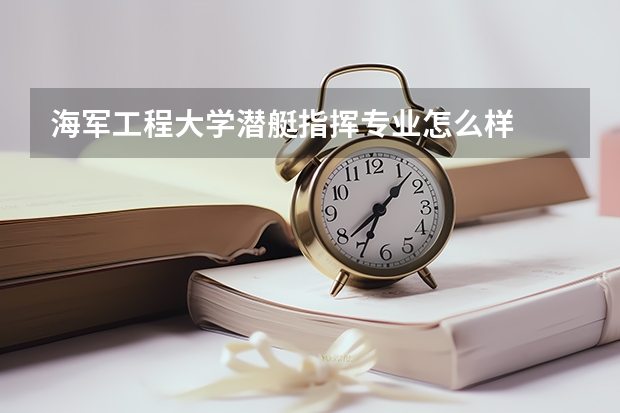 海军工程大学潜艇指挥专业怎么样