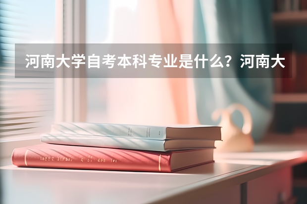 河南大学自考本科专业是什么？河南大学自考哪个专业？
