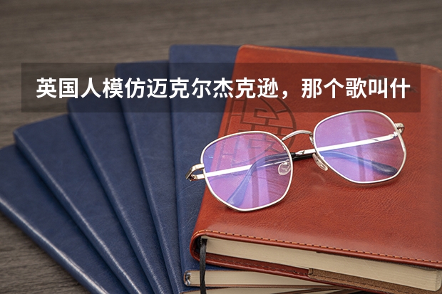 英国人模仿迈克尔杰克逊,那个歌叫什么啊