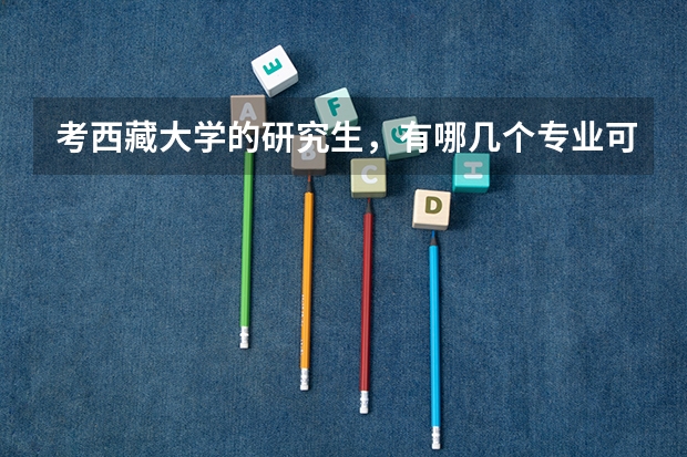 考西藏大学的研究生，有哪几个专业可以考？ 西藏大学研究生录取分数线